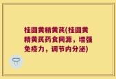 桂圆黄精黄芪(桂圆黄精黄芪药食同源，增强免疫力，调节内分泌)