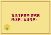 古法炮制黄精(传统黄精炮制：古法传承)