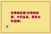 双黄精胶囊(双黄精胶囊：中药佳品，聚焦女性健康)
