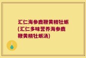 汇仁海参鹿鞭黄精牡蛎(汇仁多味营养海参鹿鞭黄精牡蛎汤)