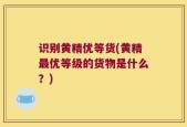 识别黄精优等货(黄精最优等级的货物是什么？)