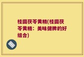 桂圆茯苓黄精(桂圆茯苓黄精：美味健脾的好组合)