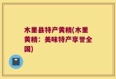 木里县特产黄精(木里黄精：美味特产享誉全国)