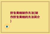 野生黄精制作方法(制作野生黄精的方法简介)