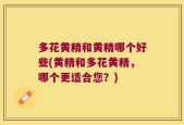 多花黄精和黄精哪个好些(黄精和多花黄精，哪个更适合您？)