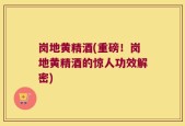 岗地黄精酒(重磅！岗地黄精酒的惊人功效解密)