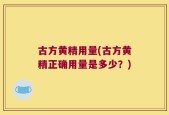 古方黄精用量(古方黄精正确用量是多少？)