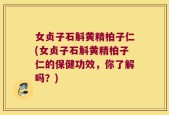 女贞子石斛黄精柏子仁(女贞子石斛黄精柏子仁的保健功效，你了解吗？)