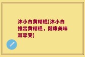沐小白黄精糕(沐小白推出黄精糕，健康美味双享受)