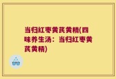 当归红枣黄芪黄精(四味养生汤：当归红枣黄芪黄精)