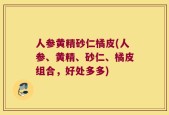 人参黄精砂仁橘皮(人参、黄精、砂仁、橘皮组合，好处多多)