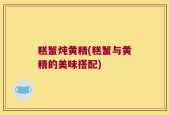 糕蟹炖黄精(糕蟹与黄精的美味搭配)