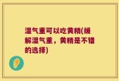 湿气重可以吃黄精(缓解湿气重，黄精是不错的选择)