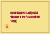 新鲜黄精怎么晒(新鲜黄精晒干的方法和步骤详解)
