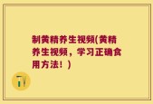 制黄精养生视频(黄精养生视频，学习正确食用方法！)
