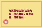 九蒸黄精古法(古法九蒸，精选黄精，营养丰富，健康有益)