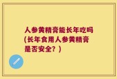 人参黄精膏能长年吃吗(长年食用人参黄精膏是否安全？)
