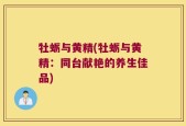 牡蛎与黄精(牡蛎与黄精：同台献艳的养生佳品)