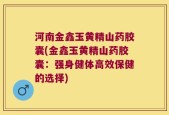 河南金鑫玉黄精山药胶囊(金鑫玉黄精山药胶囊：强身健体高效保健的选择)