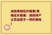 湖南黄精压片糖果(黄精压片糖果：湖南特产让你品尝不一样的美味)