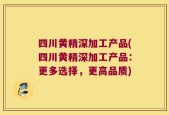 四川黄精深加工产品(四川黄精深加工产品：更多选择，更高品质)
