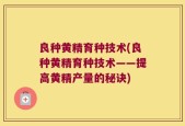 良种黄精育种技术(良种黄精育种技术——提高黄精产量的秘诀)