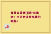 仰甘元黄精(仰甘元黄精：中药材消费品牌的崛起)
