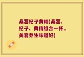 桑葚杞子黄精(桑葚、杞子、黄精组合一杯，美容养生味道好)