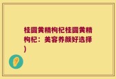 桂圆黄精枸杞桂圆黄精枸杞：美容养颜好选择)
