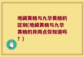 地藏黄精与九华黄精的区别(地藏黄精与九华黄精的异同点你知道吗？)