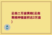 云南二万亩黄精(云南黄精种植面积达2万亩)