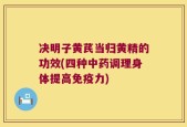 决明子黄芪当归黄精的功效(四种中药调理身体提高免疫力)