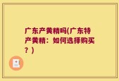 广东产黄精吗(广东特产黄精：如何选择购买？)