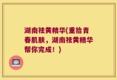湖南祛黄精华(重拾青春肌肤，湖南祛黄精华帮你完成！)