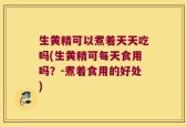 生黄精可以煮着天天吃吗(生黄精可每天食用吗？-煮着食用的好处)