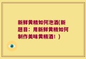 新鲜黄精如何泡酒(新题目：用新鲜黄精如何制作美味黄精酒！)