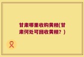 甘肃哪里收购黄精(甘肃何处可回收黄精？)