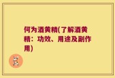 何为酒黄精(了解酒黄精：功效、用途及副作用)