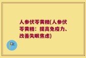 人参伏苓黄精(人参伏苓黄精：提高免疫力、改善失眠焦虑)