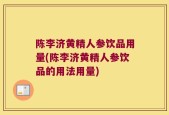 陈李济黄精人参饮品用量(陈李济黄精人参饮品的用法用量)