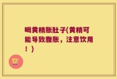 喝黄精胀肚子(黄精可能导致腹胀，注意饮用！)