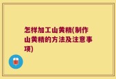 怎样加工山黄精(制作山黄精的方法及注意事项)