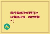 哪种黄精药效更好(比较黄精药效，哪种更佳？)