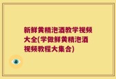 新鲜黄精泡酒教学视频大全(学做鲜黄精泡酒视频教程大集合)