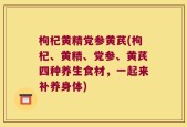 枸杞黄精党参黄芪(枸杞、黄精、党参、黄芪四种养生食材，一起来补养身体)