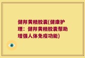 健邦黄精胶囊(健康护理：健邦黄精胶囊帮助增强人体免疫功能)