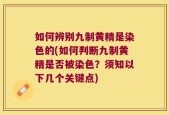如何辨别九制黄精是染色的(如何判断九制黄精是否被染色？须知以下几个关键点)