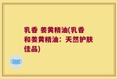 乳香 姜黄精油(乳香和姜黄精油：天然护肤佳品)