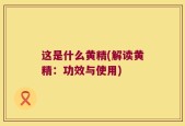 这是什么黄精(解读黄精：功效与使用)
