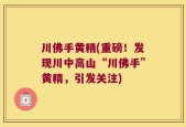 川佛手黄精(重磅！发现川中高山“川佛手”黄精，引发关注)
